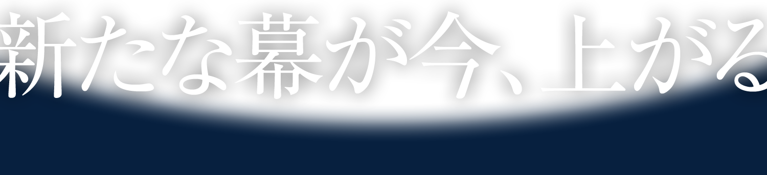 新たな幕が今、上がる